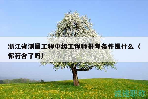 浙江省測量工程中級工程師報考條件是什么（你符合了嗎）