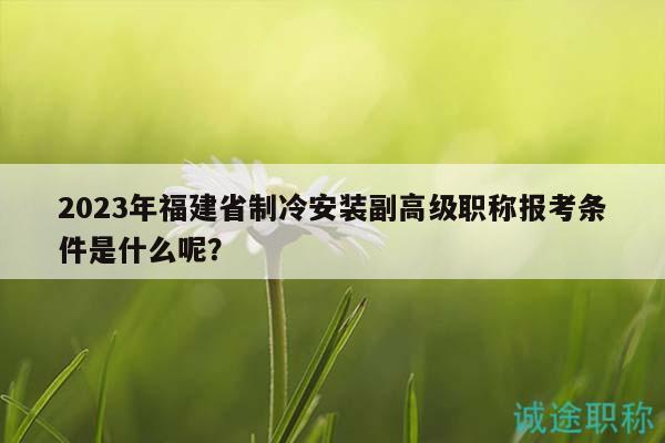 2023年福建省制冷安裝副高級職稱報(bào)考條件是什么呢？