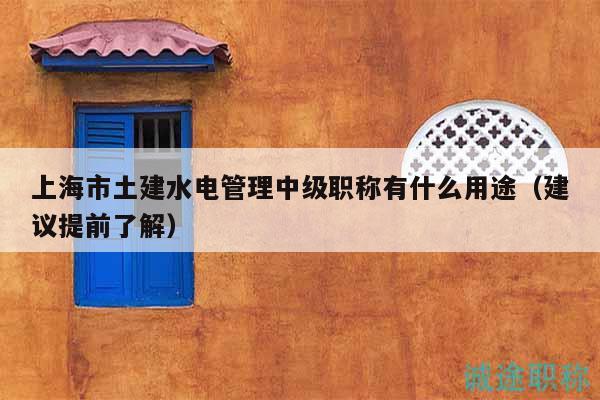 上海市土建水電管理中級(jí)職稱有什么用途（建議提前了解）
