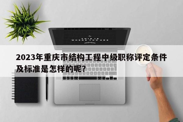 2023年重慶市結構工程中級職稱評定條件及標準是怎樣的呢？