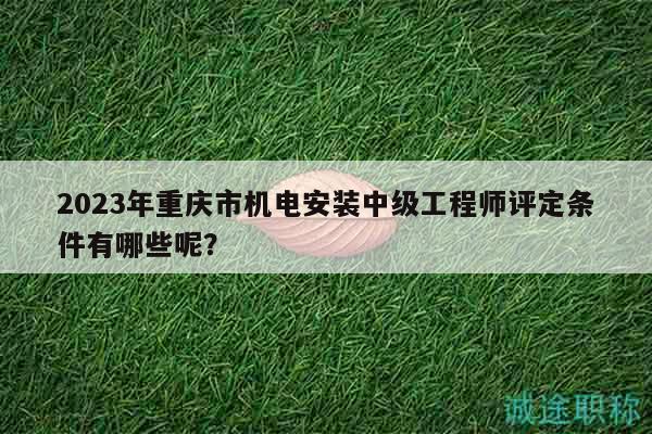 2023年重慶市機(jī)電安裝中級工程師評定條件有哪些呢？