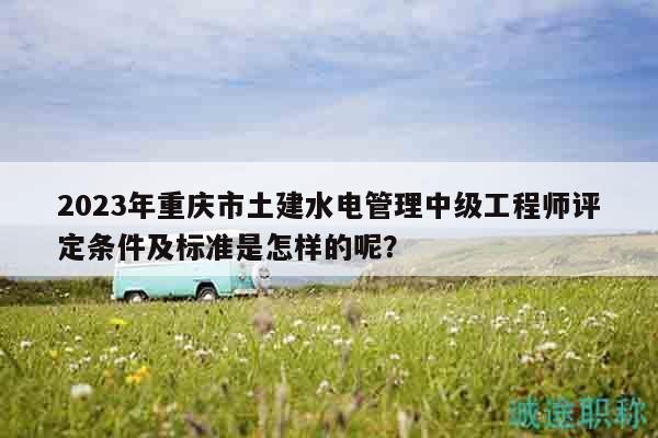 2023年重慶市土建水電管理中級工程師評定條件及標(biāo)準(zhǔn)是怎樣的呢？