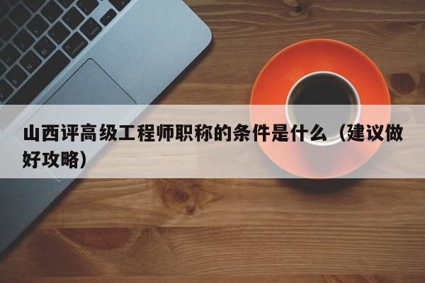 山西評(píng)高級(jí)工程師職稱(chēng)的條件是什么（建議做好攻略）