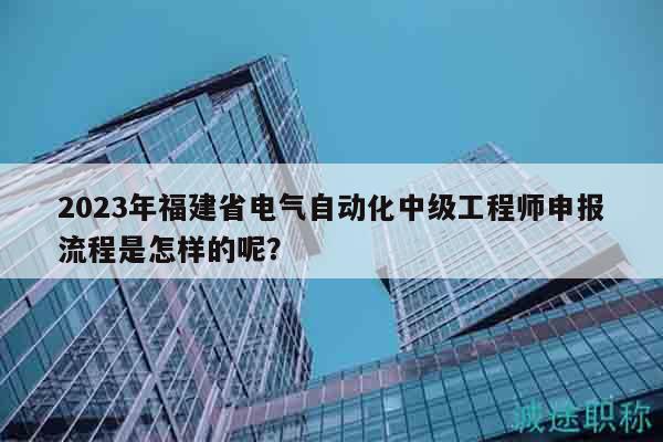 2023年福建省電氣自動化中級工程師申報(bào)流程是怎樣的呢？