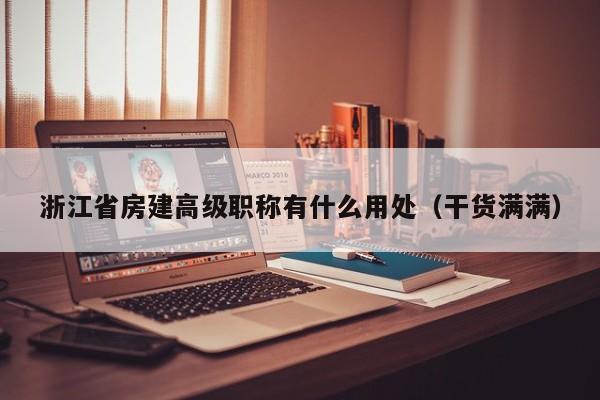 浙江省房建高級(jí)職稱(chēng)有什么用處（干貨滿(mǎn)滿(mǎn)）