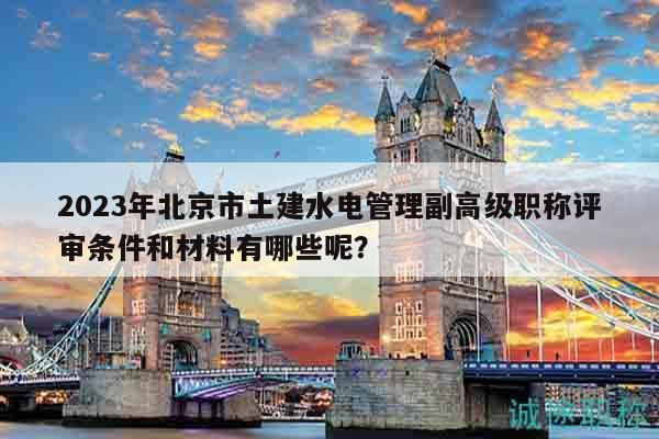 2023年北京市土建水電管理副高級職稱評審條件和材料有哪些呢？