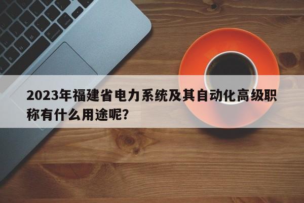 2023年福建省電力系統(tǒng)及其自動化高級職稱有什么用途呢？