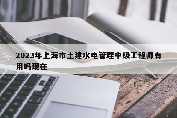 2023年上海市土建水電管理中級工程師有用嗎現(xiàn)在