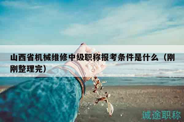 山西省機(jī)械維修中級(jí)職稱報(bào)考條件是什么（剛剛整理完）