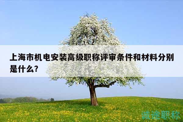 上海市機電安裝高級職稱評審條件和材料分別是什么？