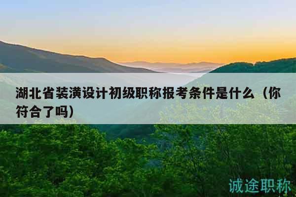 湖北省裝潢設(shè)計(jì)初級職稱報(bào)考條件是什么（你符合了嗎）