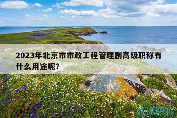 2023年北京市市政工程管理副高級職稱有什么用途呢？