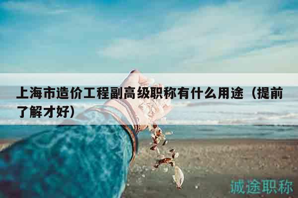 上海市造價(jià)工程副高級(jí)職稱有什么用途（提前了解才好）