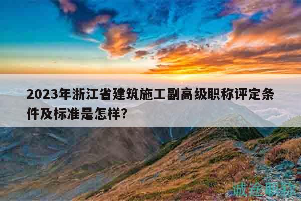 2023年浙江省建筑施工副高級(jí)職稱評(píng)定條件及標(biāo)準(zhǔn)是怎樣？