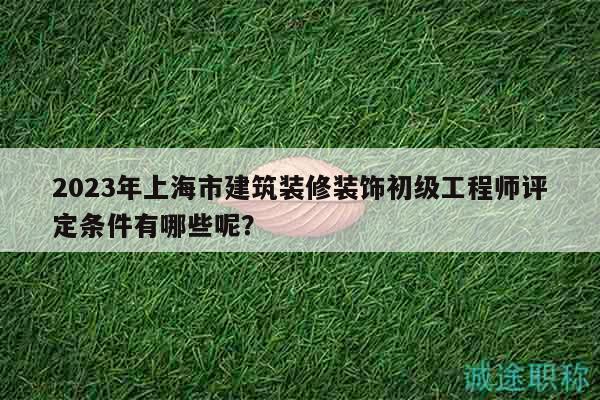 2023年上海市建筑裝修裝飾初級工程師評定條件有哪些呢？