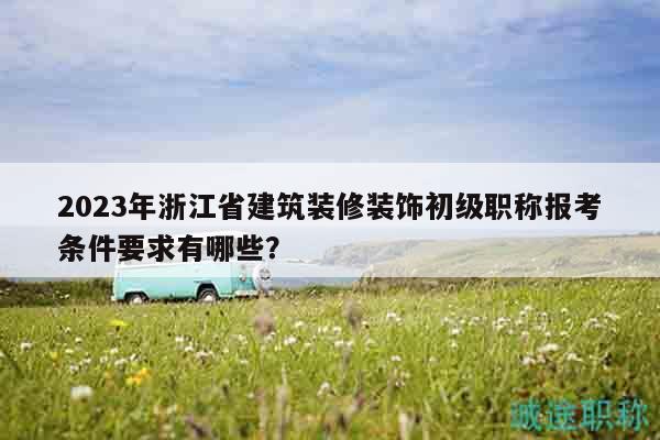 2023年浙江省建筑裝修裝飾初級(jí)職稱報(bào)考條件要求有哪些？