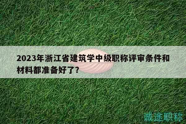 2023年浙江省建筑學(xué)中級(jí)職稱評(píng)審條件和材料都準(zhǔn)備好了？