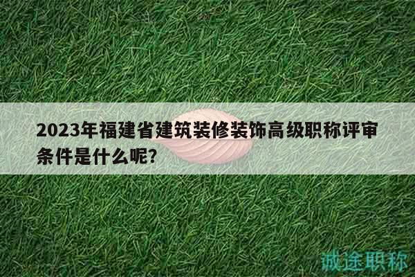 2023年福建省建筑裝修裝飾高級職稱評審條件是什么呢？
