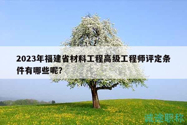 2023年福建省材料工程高級工程師評定條件有哪些呢？