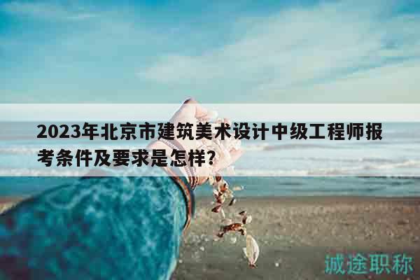 2023年北京市建筑美術(shù)設(shè)計(jì)中級工程師報(bào)考條件及要求是怎樣？