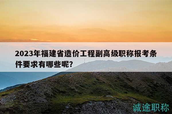2023年福建省造價(jià)工程副高級(jí)職稱報(bào)考條件要求有哪些呢？