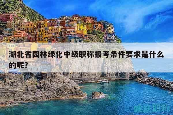 湖北省園林綠化中級(jí)職稱報(bào)考條件要求是什么的呢？
