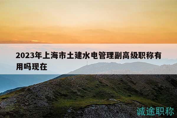 2023年上海市土建水電管理副高級(jí)職稱有用嗎現(xiàn)在