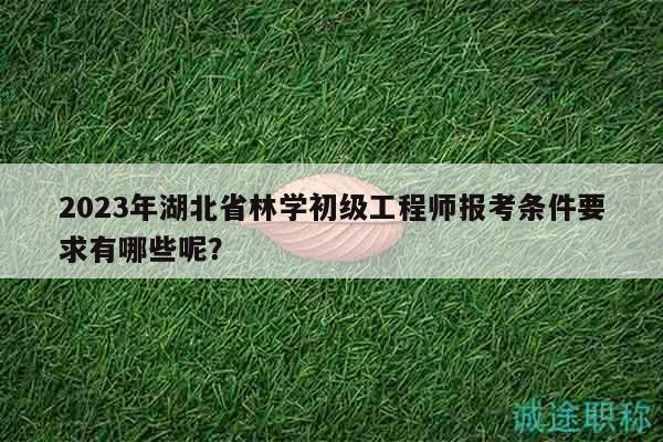 2023年湖北省林學(xué)初級工程師報考條件要求有哪些呢？