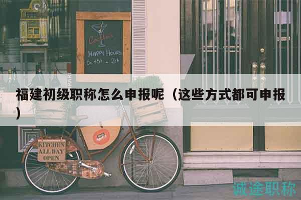 福建初級(jí)職稱怎么申報(bào)呢（這些方式都可申報(bào)）