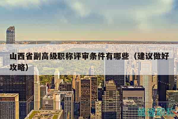 山西省副高級職稱評審條件有哪些（建議做好攻略）