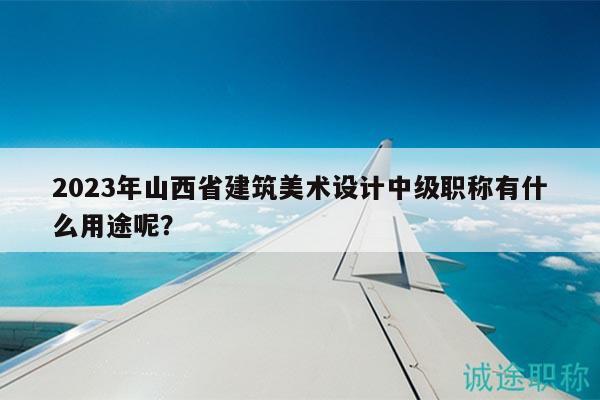 2023年山西省建筑美術(shù)設(shè)計(jì)中級職稱有什么用途呢？