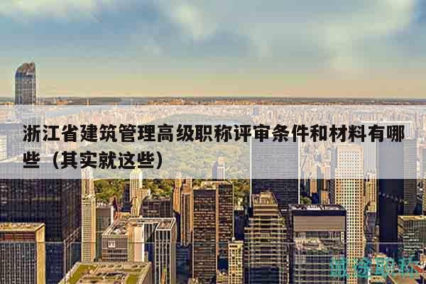 浙江省建筑管理高級職稱評審條件和材料有哪些（其實就這些）