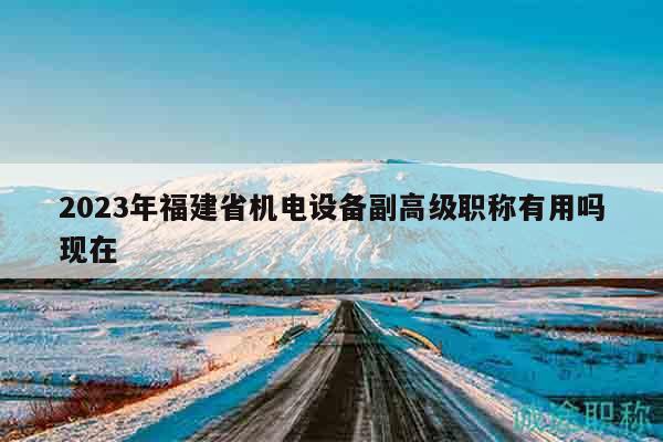 2023年福建省機電設(shè)備副高級職稱有用嗎現(xiàn)在
