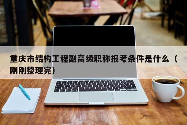 重慶市結(jié)構(gòu)工程副高級職稱報考條件是什么（剛剛整理完）