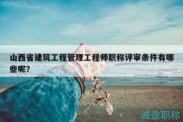 山西省建筑工程管理工程師職稱評審條件有哪些呢？
