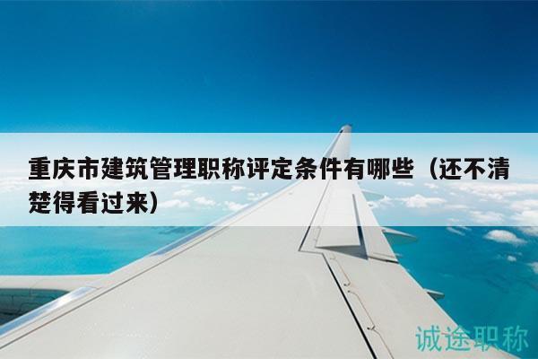 重慶市建筑管理職稱評定條件有哪些（還不清楚得看過來）