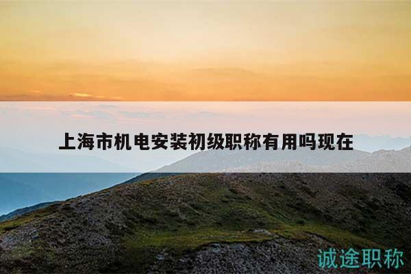 上海市機電安裝初級職稱有用嗎現(xiàn)在