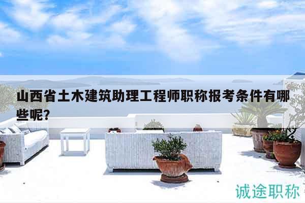 山西省土木建筑助理工程師職稱報考條件有哪些呢？
