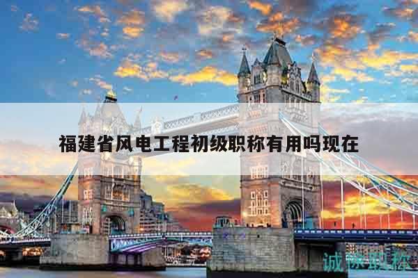 福建省風(fēng)電工程初級職稱有用嗎現(xiàn)在