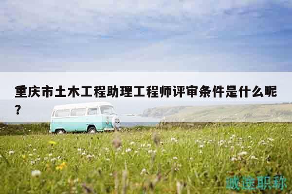 重慶市土木工程助理工程師評審條件是什么呢？