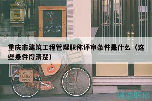 重慶市建筑工程管理職稱評(píng)審條件是什么（這些條件得清楚）