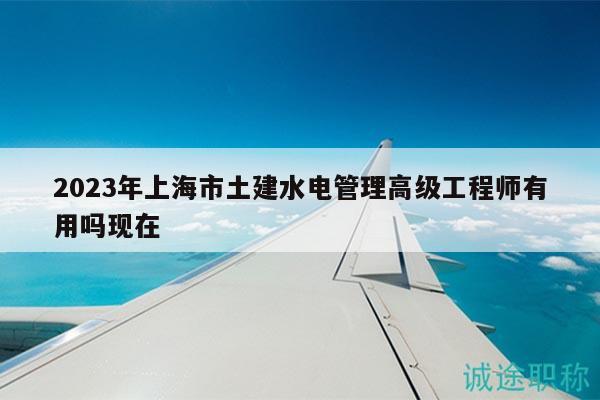 2023年上海市土建水電管理高級(jí)工程師有用嗎現(xiàn)在