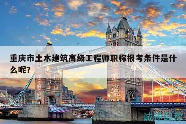 重慶市土木建筑高級工程師職稱報(bào)考條件是什么呢？