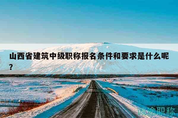 山西省建筑中級(jí)職稱報(bào)名條件和要求是什么呢？