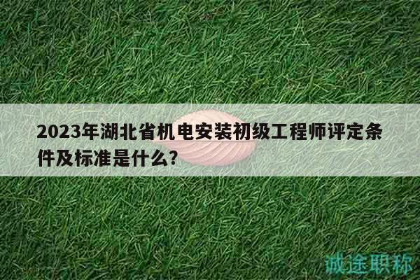 2023年湖北省機(jī)電安裝初級工程師評定條件及標(biāo)準(zhǔn)是什么？