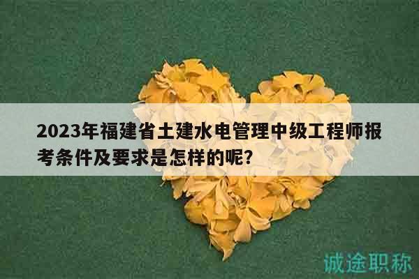 2023年福建省土建水電管理中級(jí)工程師報(bào)考條件及要求是怎樣的呢？