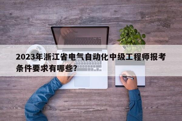 2023年浙江省電氣自動(dòng)化中級(jí)工程師報(bào)考條件要求有哪些？