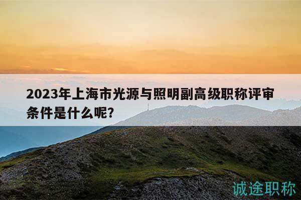 2023年上海市光源與照明副高級職稱評審條件是什么呢？