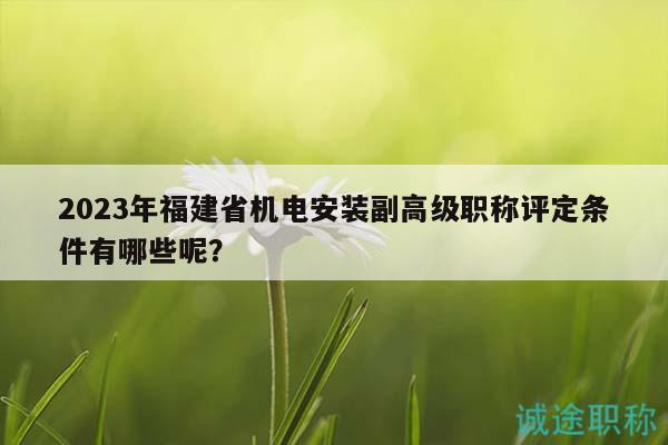 2023年福建省機(jī)電安裝副高級職稱評定條件有哪些呢？