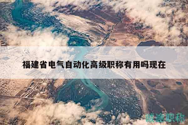 福建省電氣自動化高級職稱有用嗎現(xiàn)在